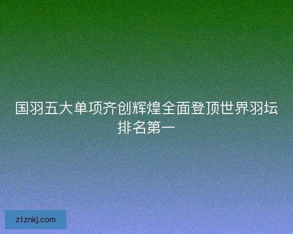 国羽五大单项齐创辉煌全面登顶世界羽坛排名第一