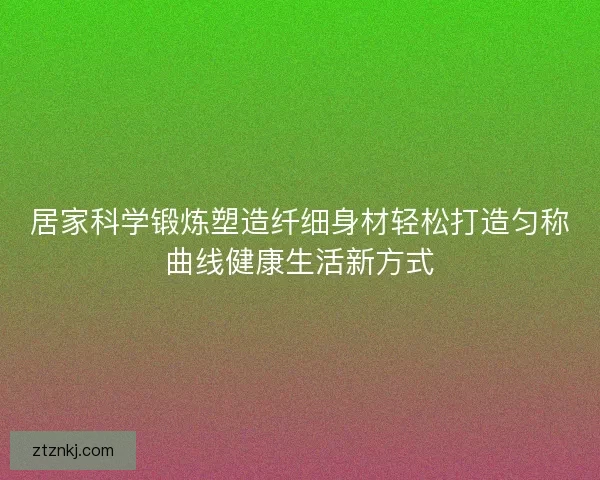 居家科学锻炼塑造纤细身材轻松打造匀称曲线健康生活新方式