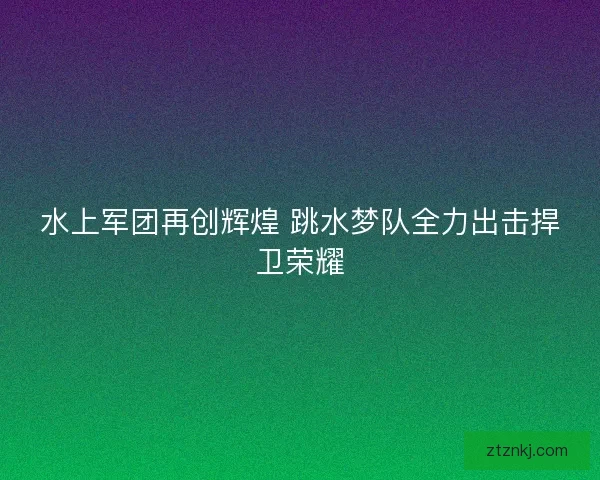水上军团再创辉煌 跳水梦队全力出击捍卫荣耀