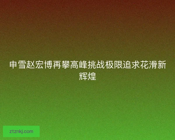 申雪赵宏博再攀高峰挑战极限追求花滑新辉煌
