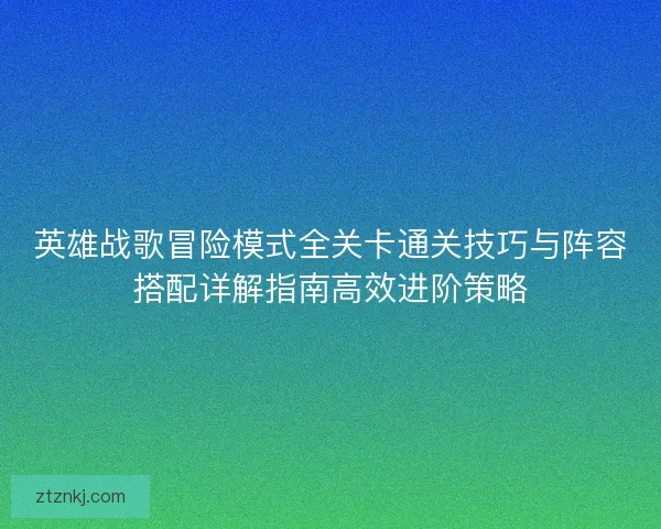 英雄战歌冒险模式全关卡通关技巧与阵容搭配详解指南高效进阶策略