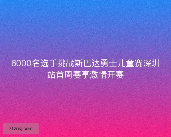 6000名选手挑战斯巴达勇士儿童赛深圳站首周赛事激情开赛 6000名选手挑战斯巴达勇士儿童赛深圳站首周赛事激情开赛