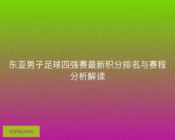 东亚男子足球四强赛最新积分排名与赛程分析解读 东亚男子足球四强赛最新积分排名与赛程分析解读