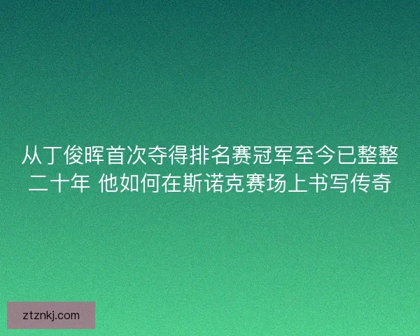 从丁俊晖首次夺得排名赛冠军至今已整整二十年 他如何在斯诺克赛场上书写传奇