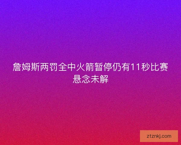 詹姆斯两罚全中火箭暂停仍有11秒比赛悬念未解