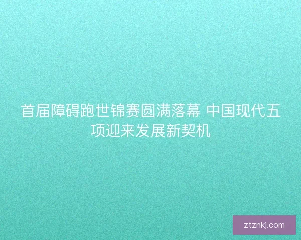 首届障碍跑世锦赛圆满落幕 中国现代五项迎来发展新契机