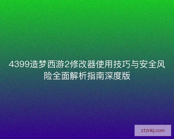 4399造梦西游2修改器使用技巧与安全风险全面解析指南深度版