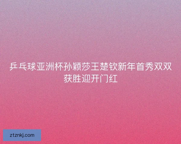 乒乓球亚洲杯孙颖莎王楚钦新年首秀双双获胜迎开门红