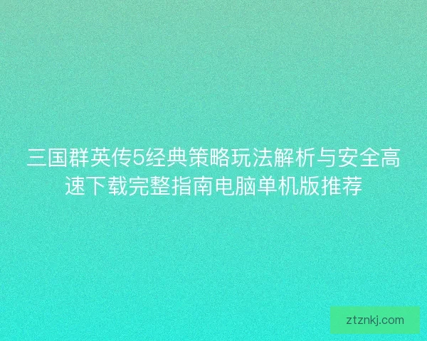 三国群英传5经典策略玩法解析与安全高速下载完整指南电脑单机版推荐 三国群英传5经典策略玩法解析与安全高速下载完整指南电脑单机版推荐
