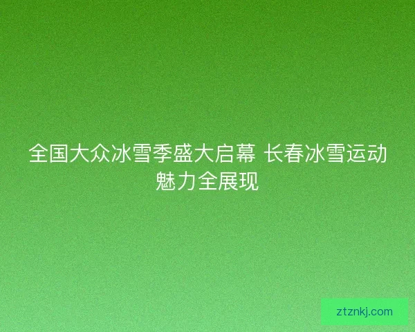 全国大众冰雪季盛大启幕 长春冰雪运动魅力全展现