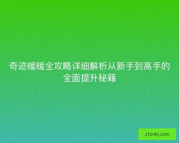 奇迹暖暖全攻略详细解析从新手到高手的全面提升秘籍 奇迹暖暖全攻略详细解析从新手到高手的全面提升秘籍