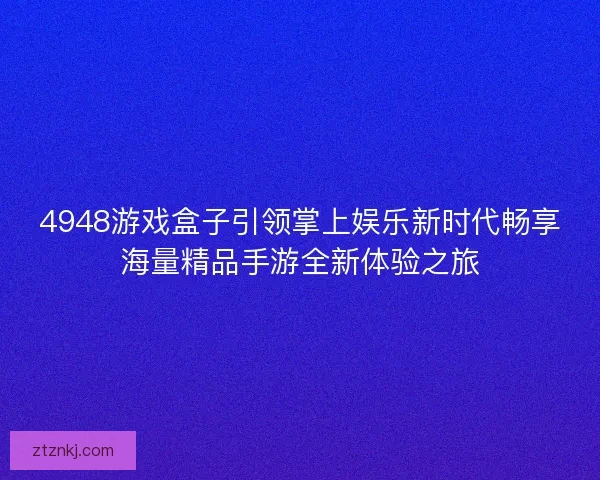 4948游戏盒子引领掌上娱乐新时代畅享海量精品手游全新体验之旅 4948游戏盒子引领掌上娱乐新时代畅享海量精品手游全新体验之旅