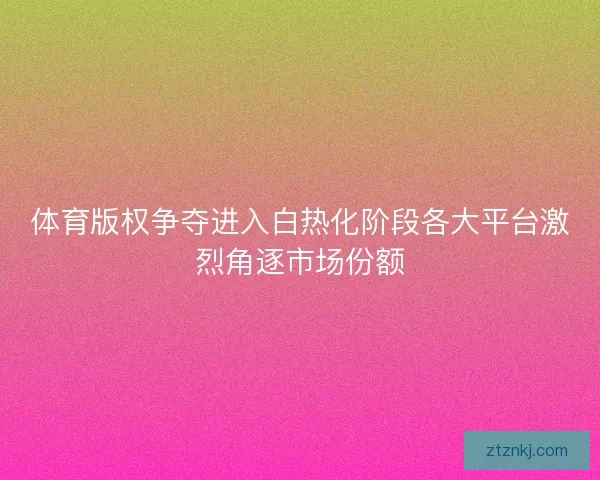 体育版权争夺进入白热化阶段各大平台激烈角逐市场份额 体育版权争夺进入白热化阶段各大平台激烈角逐市场份额