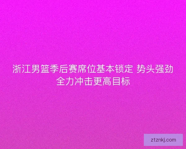 浙江男篮季后赛席位基本锁定 势头强劲全力冲击更高目标