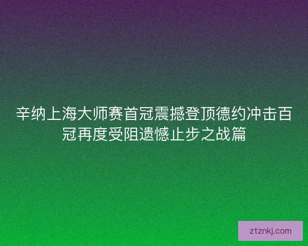 辛纳上海大师赛首冠震撼登顶德约冲击百冠再度受阻遗憾止步之战篇 辛纳上海大师赛首冠震撼登顶德约冲击百冠再度受阻遗憾止步之战篇