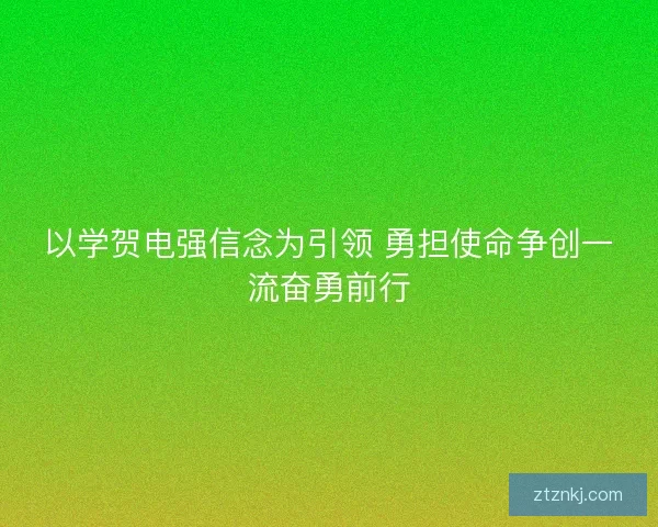 以学贺电强信念为引领 勇担使命争创一流奋勇前行 以学贺电强信念为引领 勇担使命争创一流奋勇前行
