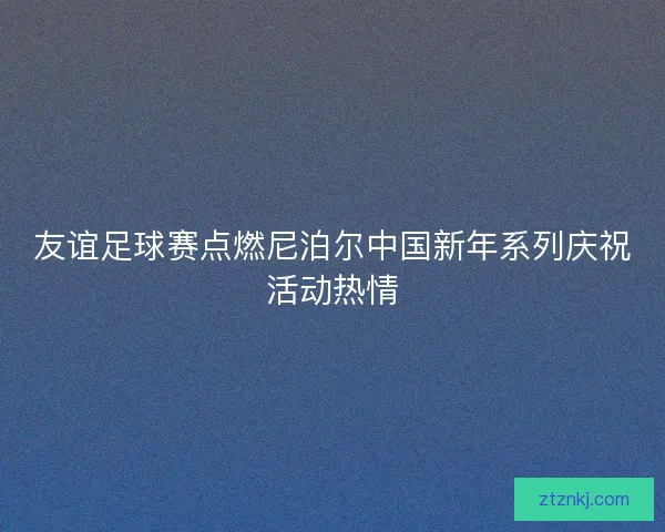 友谊足球赛点燃尼泊尔中国新年系列庆祝活动热情