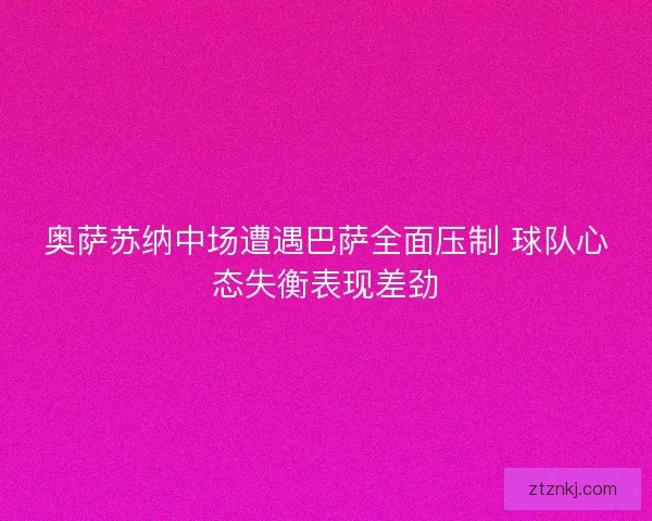 奥萨苏纳中场遭遇巴萨全面压制 球队心态失衡表现差劲 奥萨苏纳中场遭遇巴萨全面压制 球队心态失衡表现差劲