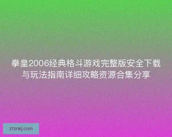 拳皇2006经典格斗游戏完整版安全下载与玩法指南详细攻略资源合集分享 拳皇2006经典格斗游戏完整版安全下载与玩法指南详细攻略资源合集分享