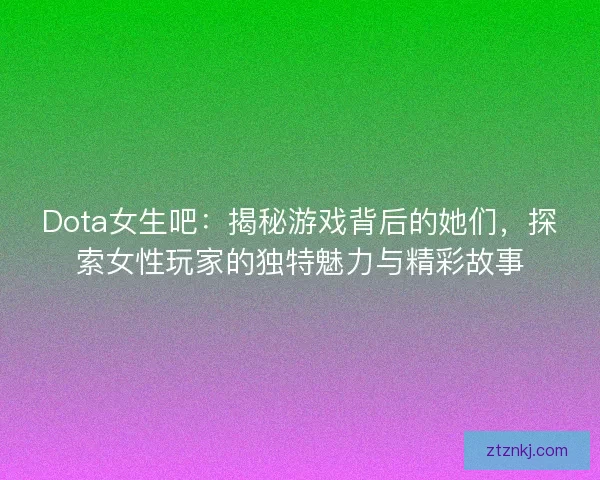 Dota女生吧:揭秘游戏背后的她们,探索女性玩家的独特魅力与精彩故事 Dota女生吧:揭秘游戏背后的她们,探索女性玩家的独特魅力与精彩故事