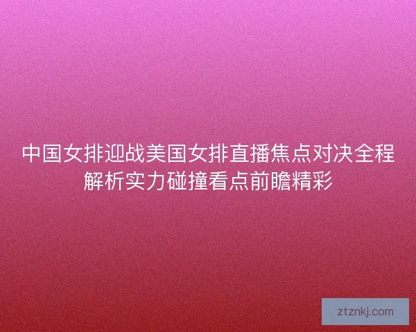中国女排迎战美国女排直播焦点对决全程解析实力碰撞看点前瞻精彩 中国女排迎战美国女排直播焦点对决全程解析实力碰撞看点前瞻精彩
