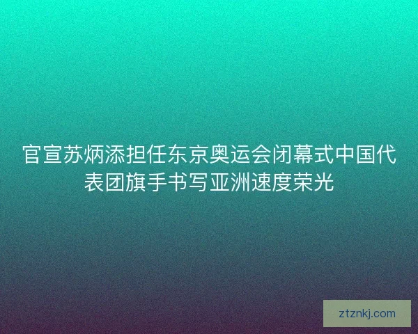 官宣苏炳添担任东京奥运会闭幕式中国代表团旗手书写亚洲速度荣光 官宣苏炳添担任东京奥运会闭幕式中国代表团旗手书写亚洲速度荣光