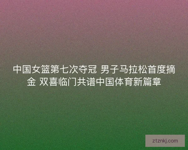 中国女篮第七次夺冠 男子马拉松首度摘金 双喜临门共谱中国体育新篇章 中国女篮第七次夺冠 男子马拉松首度摘金 双喜临门共谱中国体育新篇章