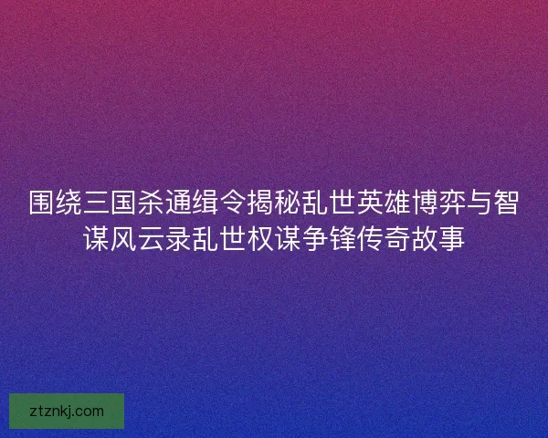围绕三国杀通缉令揭秘乱世英雄博弈与智谋风云录乱世权谋争锋传奇故事 围绕三国杀通缉令揭秘乱世英雄博弈与智谋风云录乱世权谋争锋传奇故事