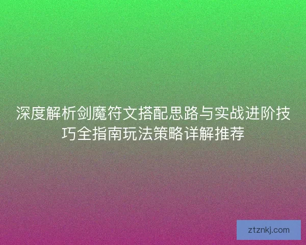 深度解析剑魔符文搭配思路与实战进阶技巧全指南玩法策略详解推荐 深度解析剑魔符文搭配思路与实战进阶技巧全指南玩法策略详解推荐