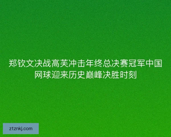 郑钦文决战高芙冲击年终总决赛冠军中国网球迎来历史巅峰决胜时刻 郑钦文决战高芙冲击年终总决赛冠军中国网球迎来历史巅峰决胜时刻