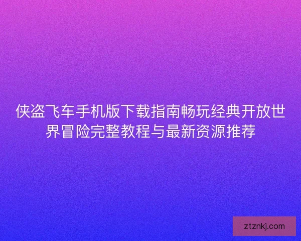 侠盗飞车手机版下载指南畅玩经典开放世界冒险完整教程与最新资源推荐 侠盗飞车手机版下载指南畅玩经典开放世界冒险完整教程与最新资源推荐