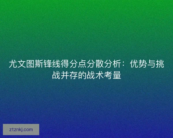 尤文图斯锋线得分点分散分析：优势与挑战并存的战术考量