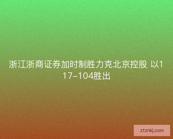 浙江浙商证券加时制胜力克北京控股 以117-104胜出
