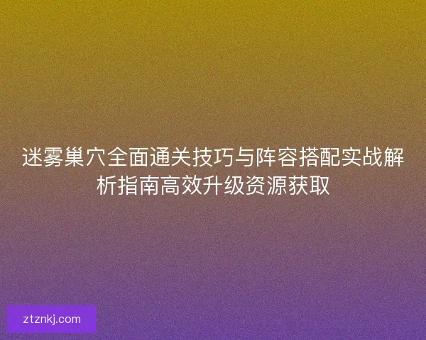 迷雾巢穴全面通关技巧与阵容搭配实战解析指南高效升级资源获取