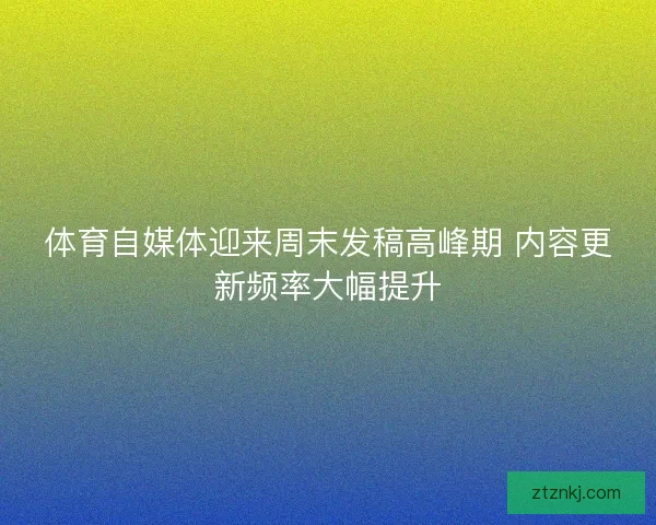 体育自媒体迎来周末发稿高峰期 内容更新频率大幅提升