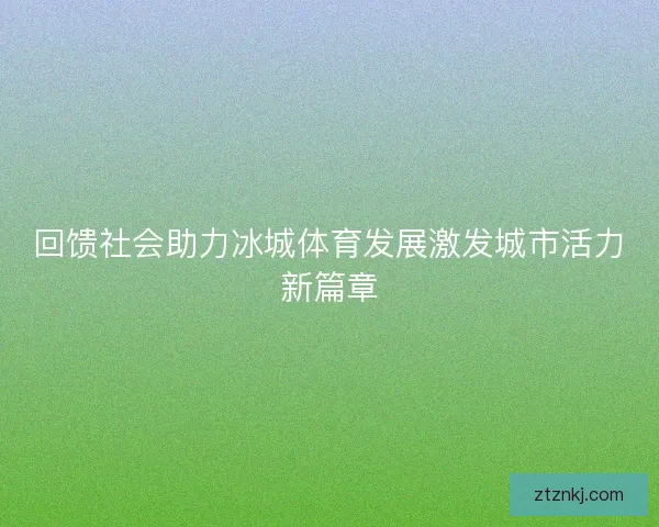 回馈社会助力冰城体育发展激发城市活力新篇章